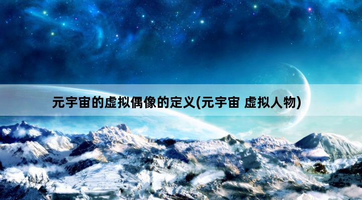 元宇宙的虚拟偶像的定义(元宇宙 虚拟人物)